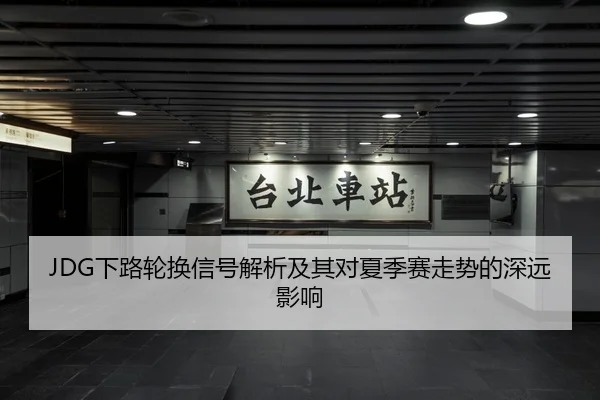 JDG下路轮换信号解析及其对夏季赛走势的深远影响